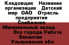 Кладовщик › Название организации ­ Детский мир, ОАО › Отрасль предприятия ­ Снабжение › Минимальный оклад ­ 25 000 - Все города Работа » Вакансии   . Ульяновская обл.,Барыш г.